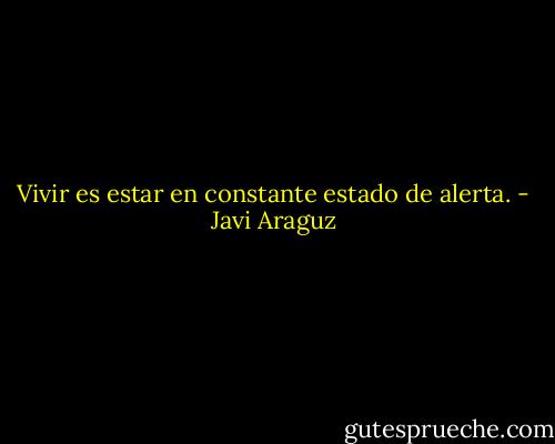 Vivir es estar en constante estado de alerta. - Javi Araguz