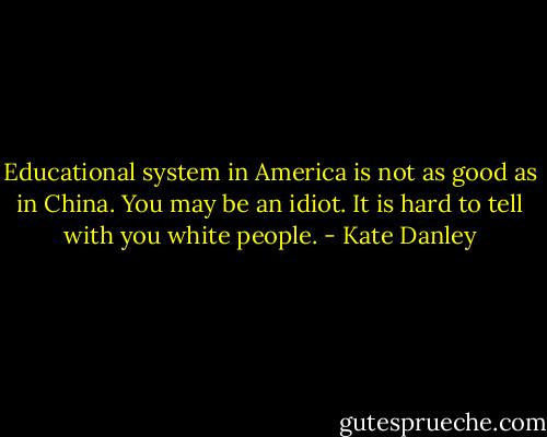 Educational system in America is not as good as in China. You may be an idiot. It is hard to tell with you white people. - Kate Danley