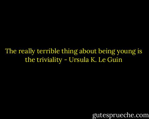 The really terrible thing about being young is the triviality - Ursula K. Le Guin