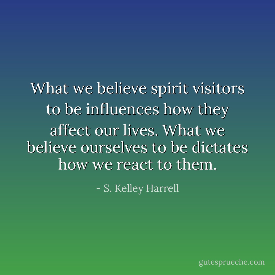 What we believe spirit visitors to be influences how they affect our lives. What we believe ourselves to be dictates how we react to them. - S. Kelley Harrell