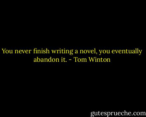 You never finish writing a novel, you eventually abandon it. - Tom Winton
