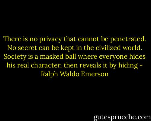 There is no privacy that cannot be penetrated. No secret can be kept in the civilized world. Society is a masked ball where everyone hides his real character, then reveals it by hiding - Ralph Waldo Emerson
