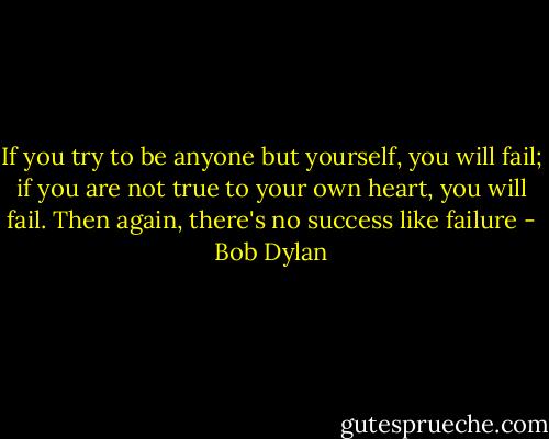 If you try to be anyone but yourself, you will fail; if you are not true to your own heart, you will fail. Then again, there's no success like failure - Bob Dylan