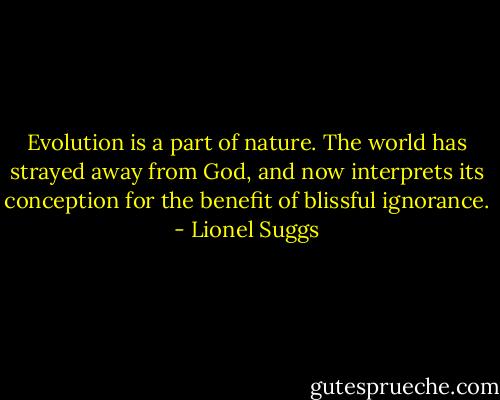 Evolution is a part of nature. The world has strayed away from God, and now interprets its conception for the benefit of blissful ignorance. - Lionel Suggs