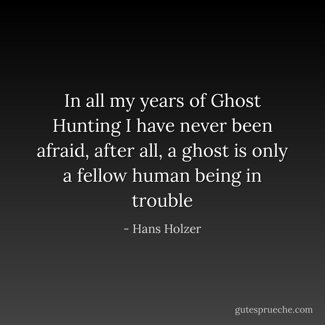 In all my years of Ghost Hunting I have never been afraid, after all, a ghost is only a fellow human being in trouble - Hans Holzer
