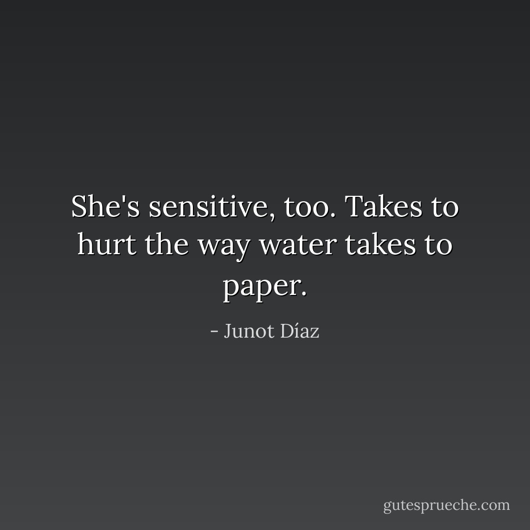 She's sensitive, too. Takes to hurt the way water takes to paper. - Junot Díaz