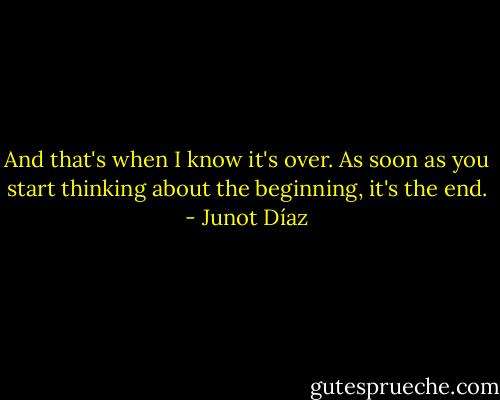 And that's when I know it's over. As soon as you start thinking about the beginning, it's the end. - Junot Díaz