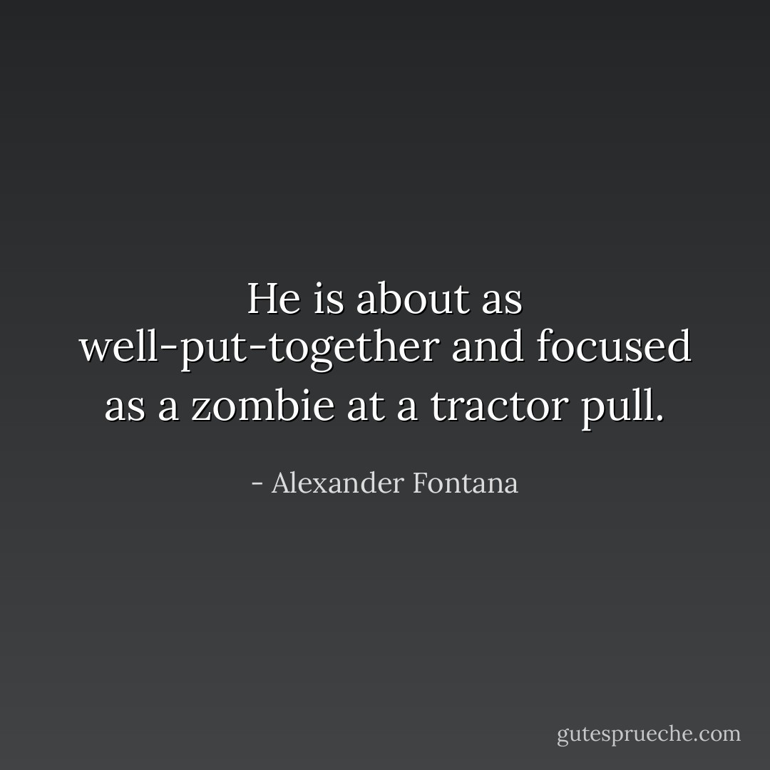 He is about as well-put-together and focused as a zombie at a tractor pull. - Alexander Fontana
