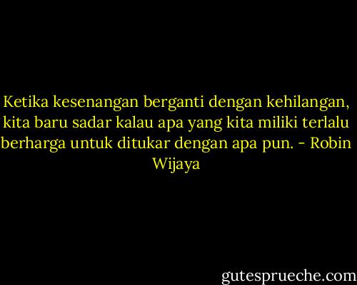 Ketika kesenangan berganti dengan kehilangan, kita baru sadar kalau apa yang kita miliki terlalu berharga untuk ditukar dengan apa pun. - Robin Wijaya