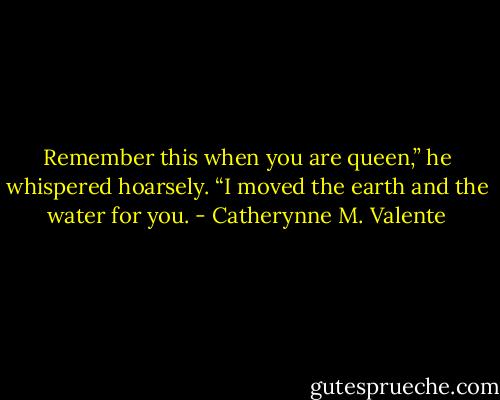 Remember this when you are queen,” he whispered hoarsely. “I moved the earth and the water for you. - Catherynne M. Valente