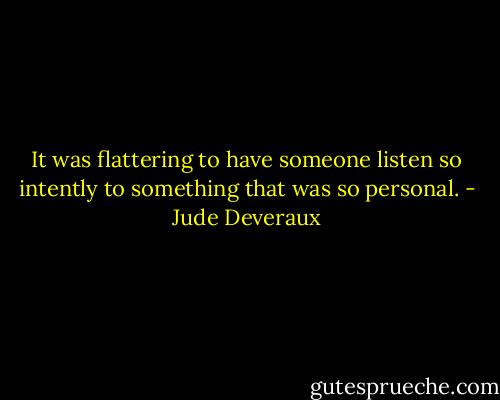 It was flattering to have someone listen so intently to something that was so personal. - Jude Deveraux