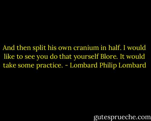 And then split his own cranium in half. I would like to see you do that yourself Blore. It would take some practice. - Lombard Philip Lombard