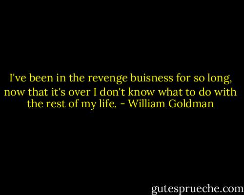 I've been in the revenge buisness for so long, now that it's over I don't know what to do with the rest of my life. - William Goldman