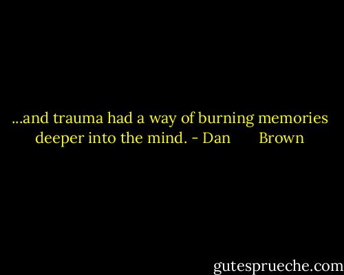 ...and trauma had a way of burning memories deeper into the mind. - Dan       Brown