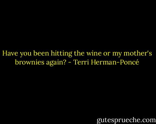Have you been hitting the wine or my mother's brownies again? - Terri Herman-Poncé