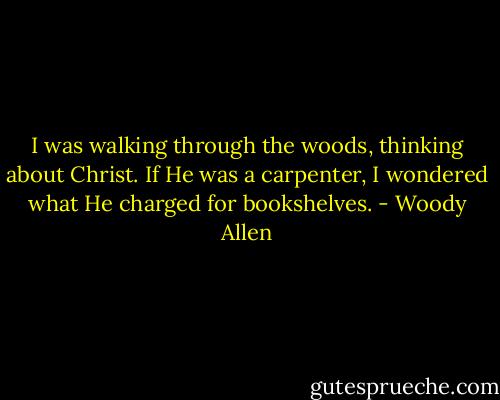 I was walking through the woods, thinking about Christ. If He was a carpenter, I wondered what He charged for bookshelves. - Woody Allen