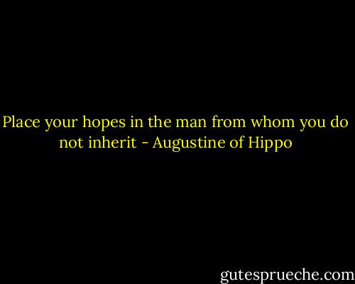 Place your hopes in the man from whom you do not inherit - Augustine of Hippo