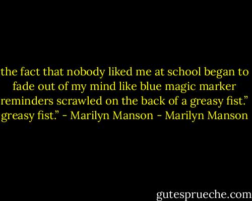 the fact that nobody liked me at school began to fade out of my mind like blue magic marker reminders scrawled on the back of a greasy fist.” greasy fist.” - Marilyn Manson - Marilyn Manson