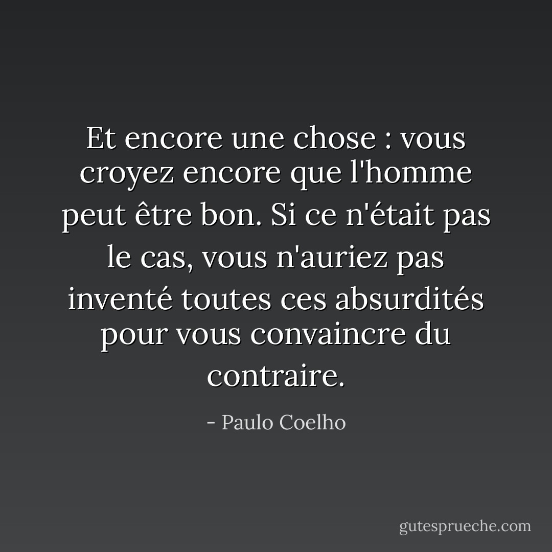 Et encore une chose : vous croyez encore que l'homme peut être bon. Si ce n'était pas le cas, vous n'auriez pas inventé toutes ces absurdités pour vous convaincre du contraire. - Paulo Coelho