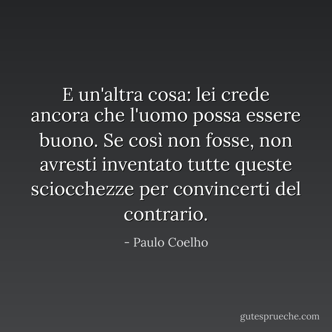 E un'altra cosa: lei crede ancora che l'uomo possa essere buono. Se così non fosse, non avresti inventato tutte queste sciocchezze per convincerti del contrario. - Paulo Coelho