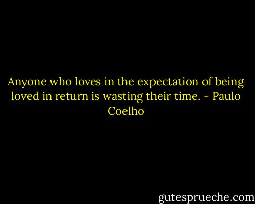 Anyone who loves in the expectation of being loved in return is wasting their time. - Paulo Coelho