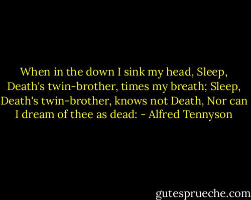 When in the down I sink my head,<br />Sleep, Death's twin-brother, times my breath;<br />Sleep, Death's twin-brother, knows not Death,<br />Nor can I dream of thee as dead: - Alfred Tennyson