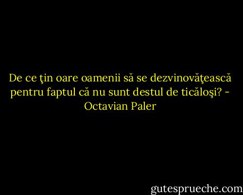 De ce ţin oare oamenii să se dezvinovăţească pentru faptul că nu sunt destul de ticăloşi? - Octavian Paler