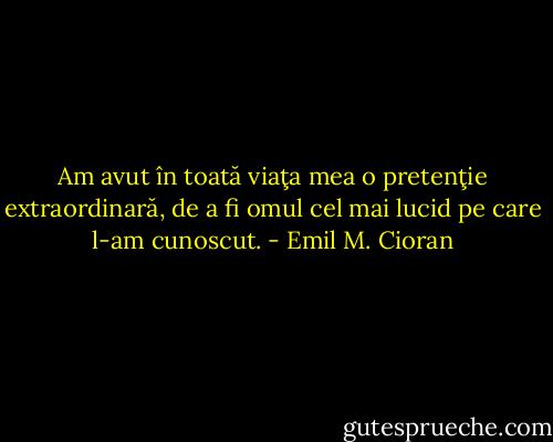 Am avut în toată viaţa mea o pretenţie extraordinară, de a fi omul cel mai lucid pe care l-am cunoscut. - Emil M. Cioran
