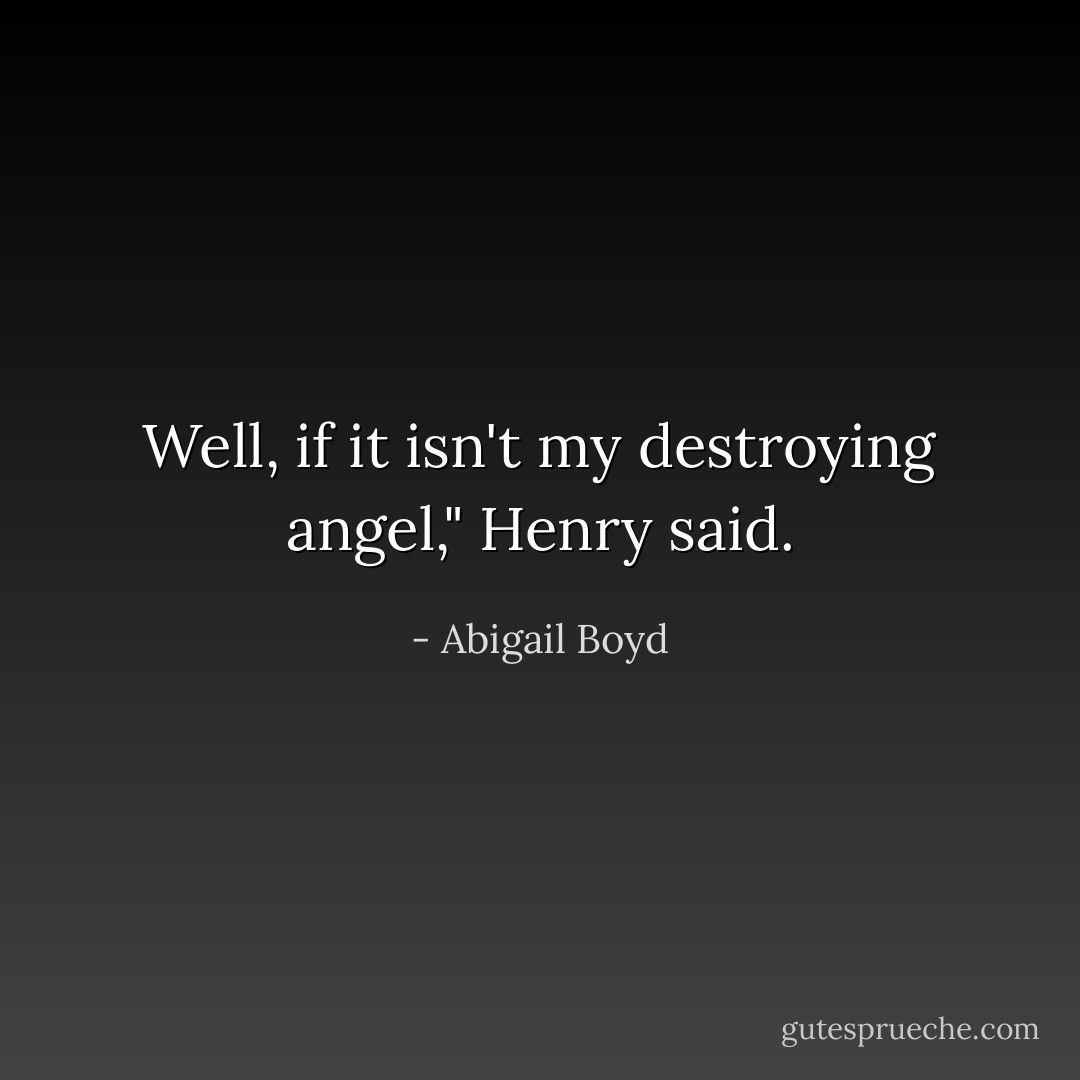 Well, if it isn't my destroying angel," Henry said. - Abigail Boyd