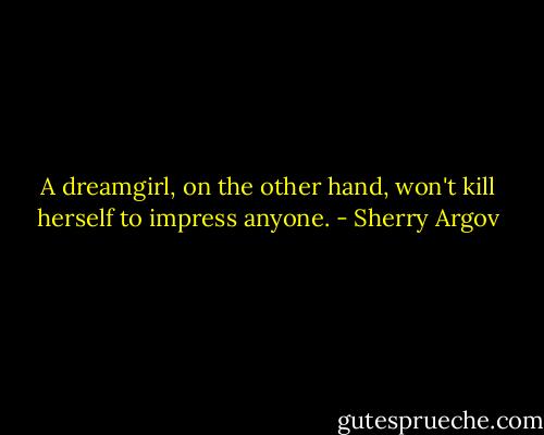 A dreamgirl, on the other hand, won't kill herself to impress anyone. - Sherry Argov
