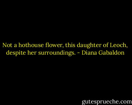 Not a hothouse flower, this daughter of Leoch, despite her surroundings. - Diana Gabaldon