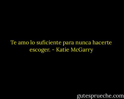 Te amo lo suficiente para nunca hacerte escoger. - Katie McGarry
