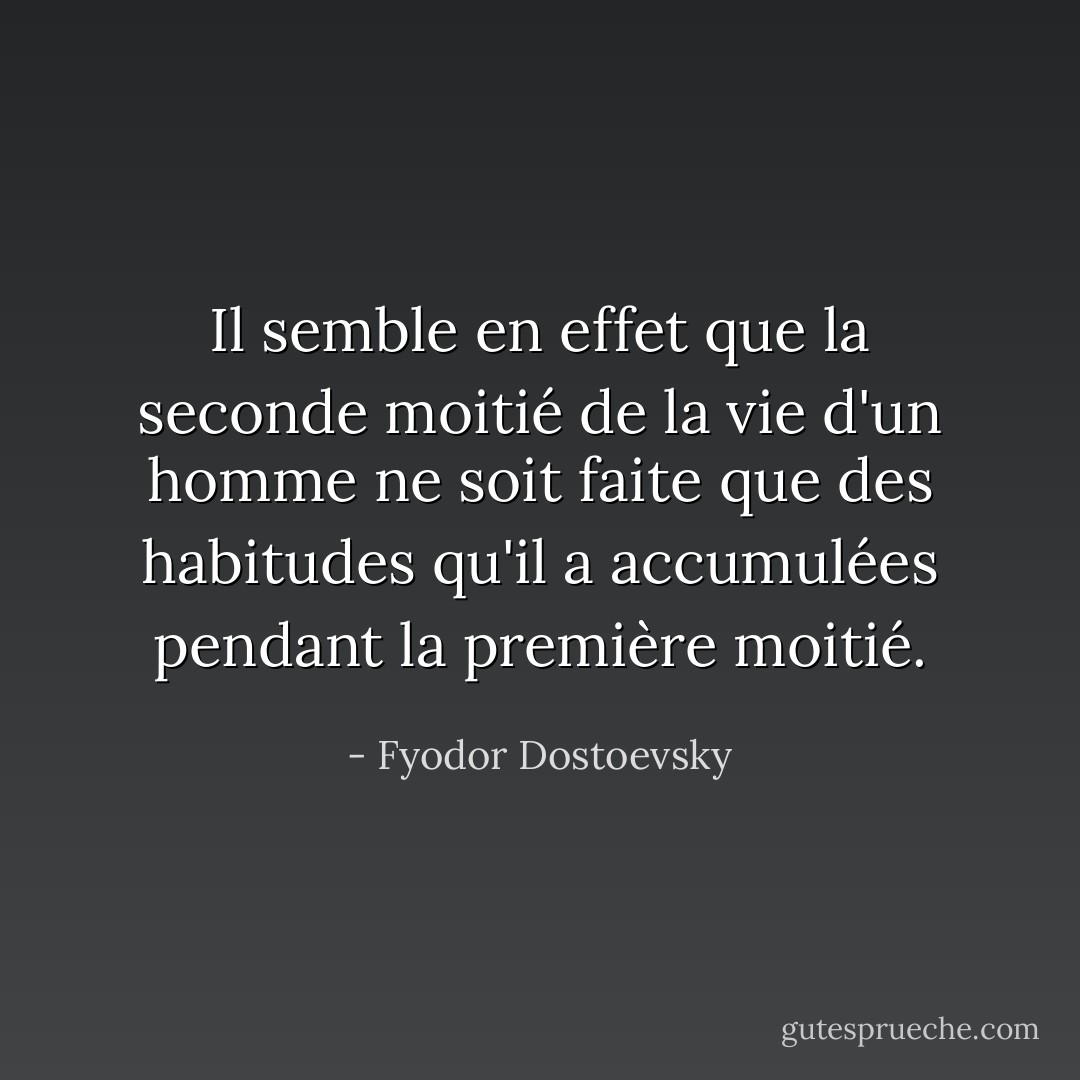 Il semble en effet que la seconde moitié de la vie d'un homme ne soit faite que des habitudes qu'il a accumulées pendant la première moitié. - Fyodor Dostoevsky