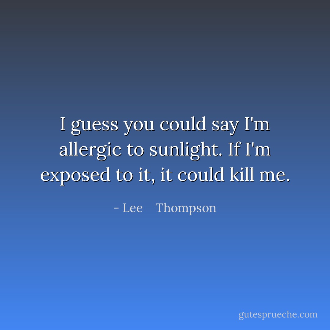 I guess you could say I'm allergic to sunlight. If I'm exposed to it, it could kill me. - Lee    Thompson