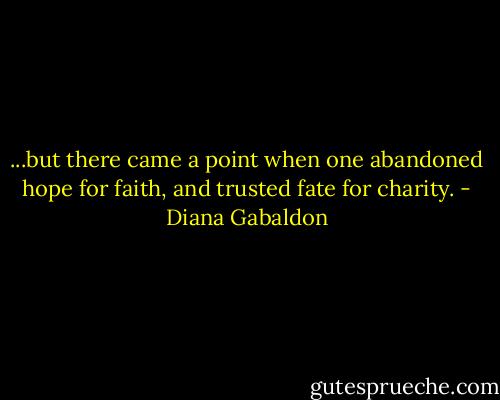 ...but there came a point when one abandoned hope for faith, and trusted fate for charity. - Diana Gabaldon