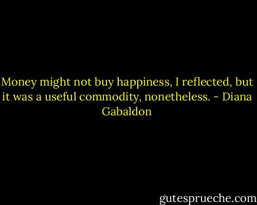 Money might not buy happiness, I reflected, but it was a useful commodity, nonetheless. - Diana Gabaldon