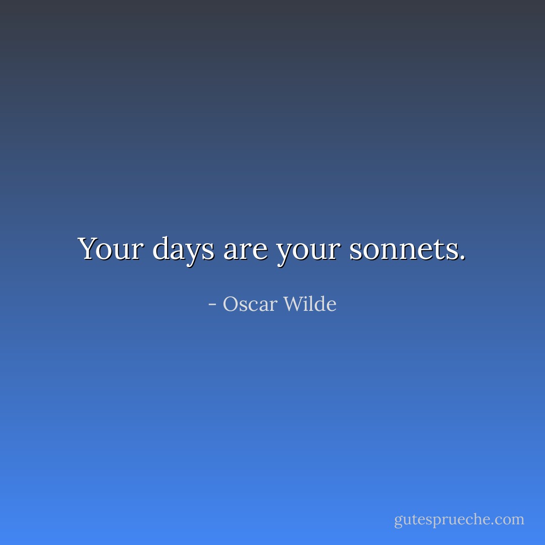 Your days are your sonnets. - Oscar Wilde