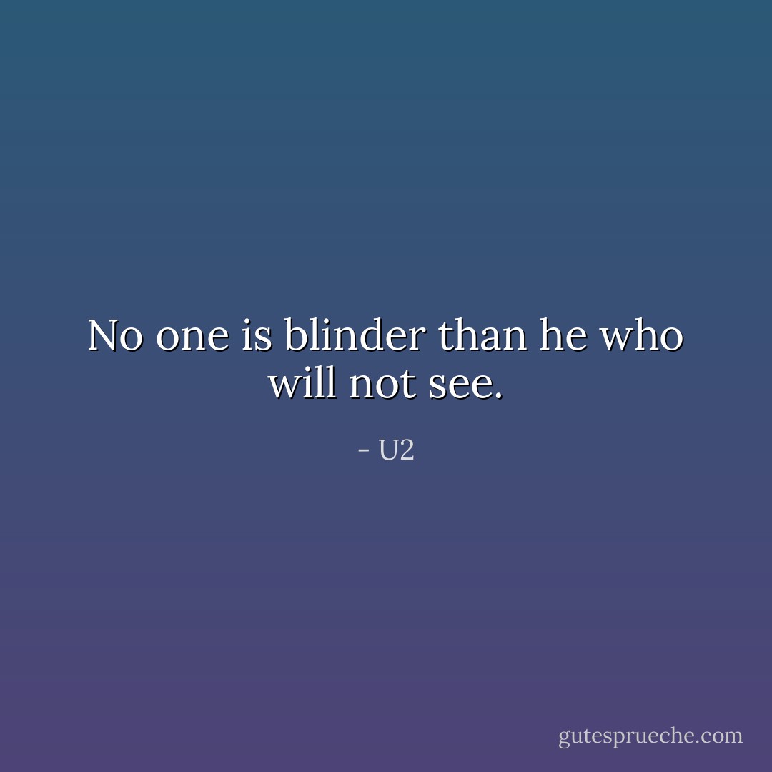 No one is blinder than he who will not see. - U2