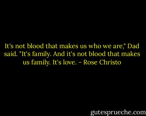 It's not blood that makes us who we are," Dad said. "It's family. And it's not blood that makes us family. It's love. - Rose Christo