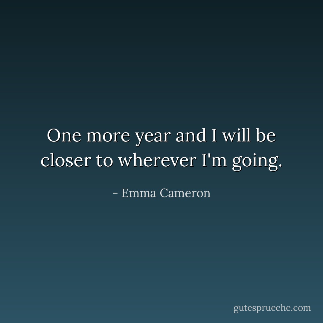 One more year and I will be closer to wherever I'm going. - Emma Cameron