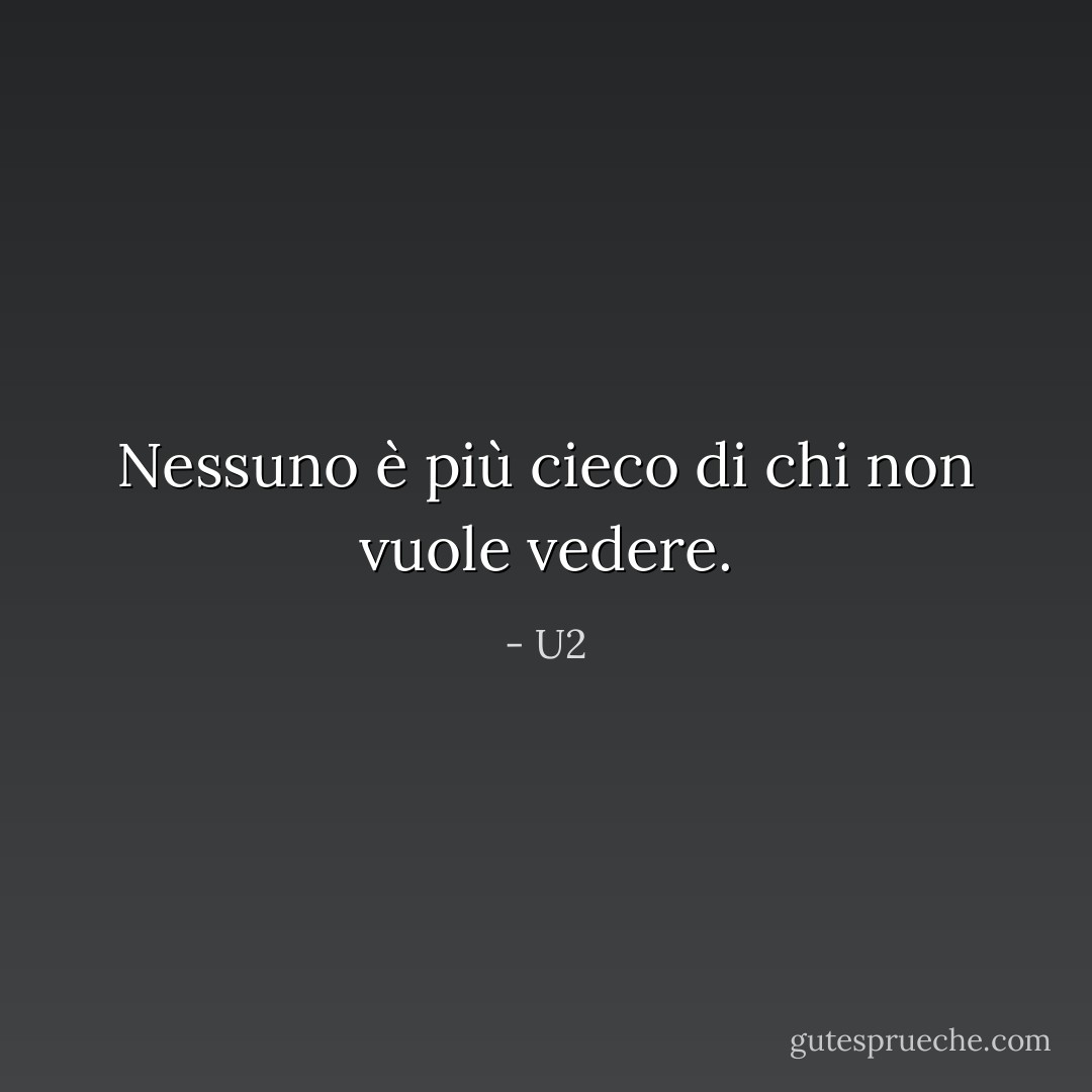 Nessuno è più cieco di chi non vuole vedere. - U2