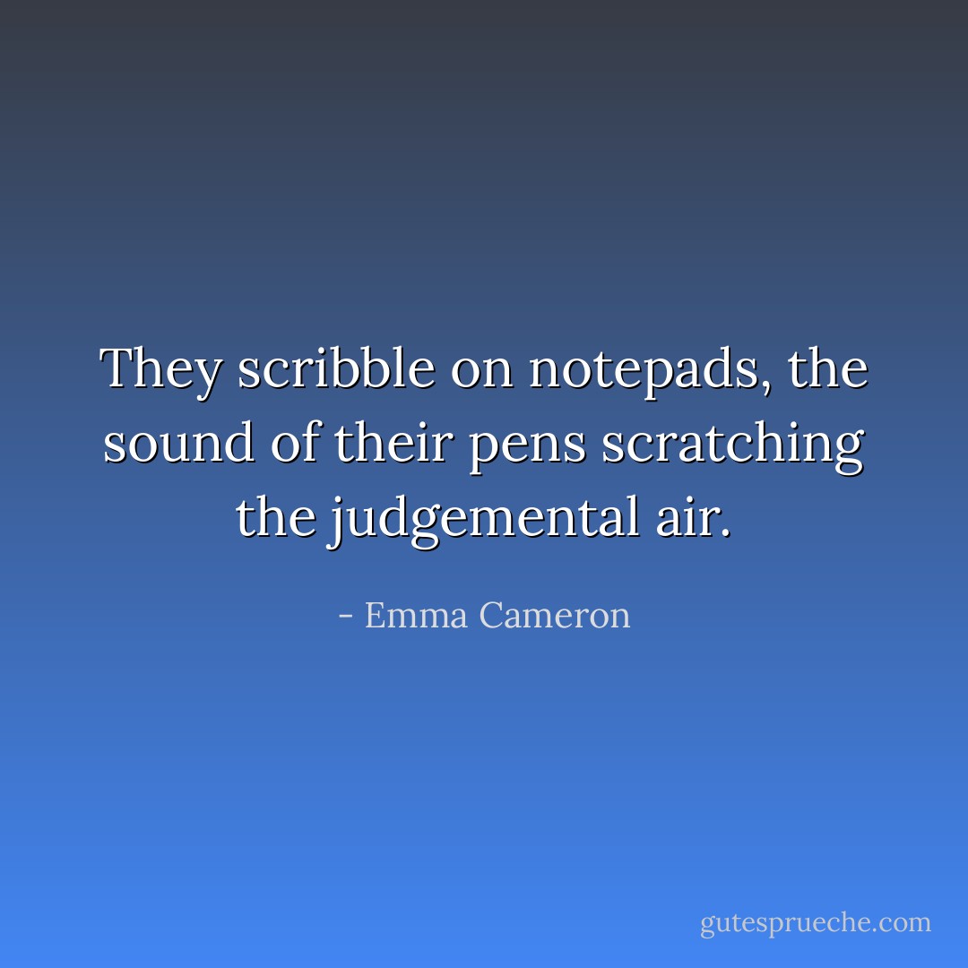 They scribble on notepads,<br />the sound of their pens<br />scratching the judgemental air. - Emma Cameron