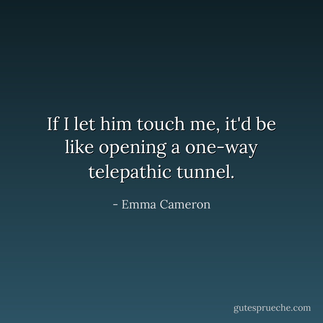 If I let him touch me,<br />it'd be like opening<br />a one-way<br />telepathic tunnel. - Emma Cameron