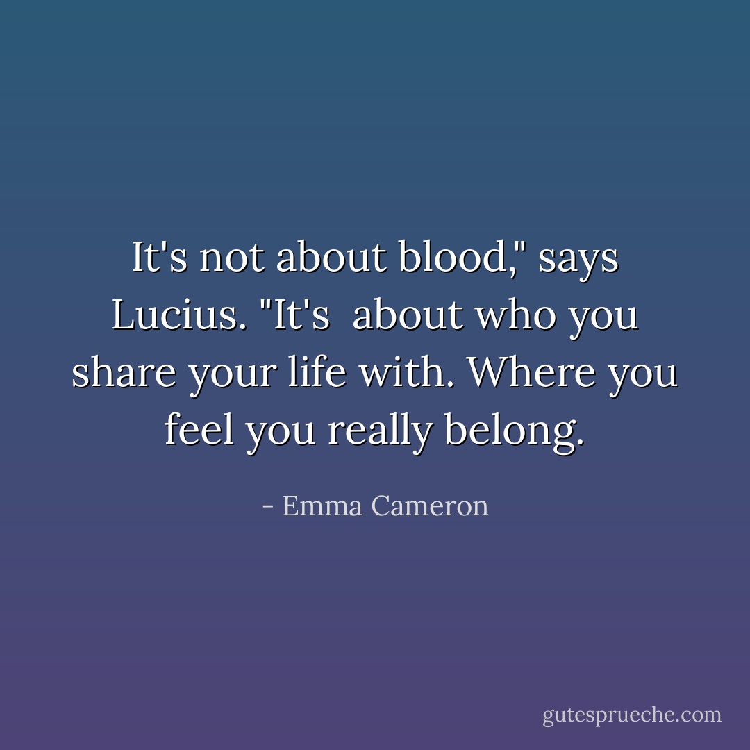 It's not about blood,"<br />says Lucius. "It's <br />about who you share<br />your life with.<br />Where you feel<br />you really belong. - Emma Cameron
