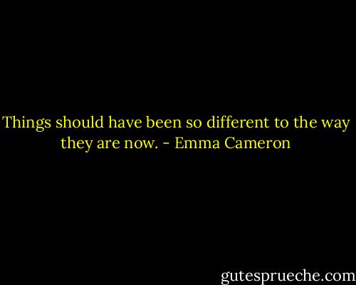 Things should have been<br />so different<br />to the way they are<br />now. - Emma Cameron