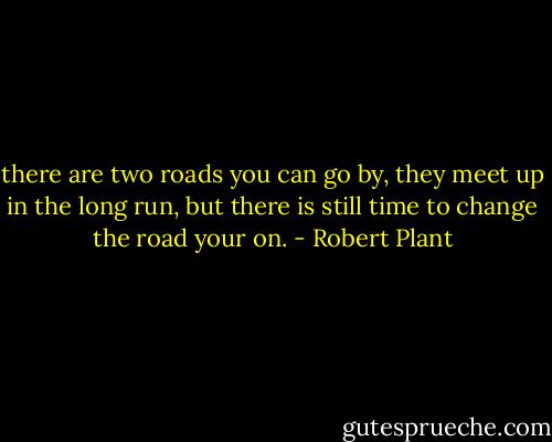 there are two roads you can go by, they meet up in the long run, but there is still time to change the road your on. - Robert Plant