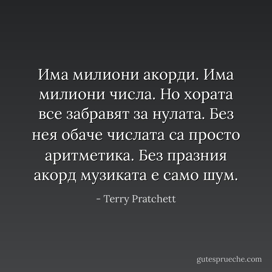 Има милиони акорди. Има милиони числа. Но хората все забравят за нулата. Без нея обаче числата са просто аритметика. Без празния акорд музиката е само шум. - Terry Pratchett