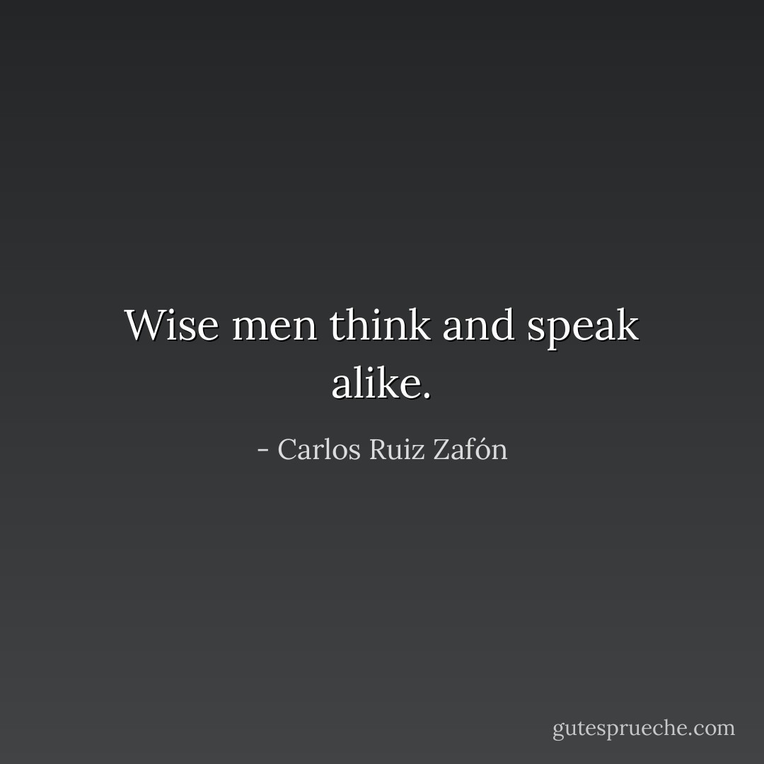 Wise men think and speak alike. - Carlos Ruiz Zafón