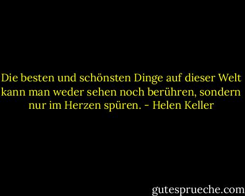 Die besten und schönsten Dinge auf dieser Welt kann man weder sehen noch berühren, sondern nur im Herzen spüren. - Helen Keller