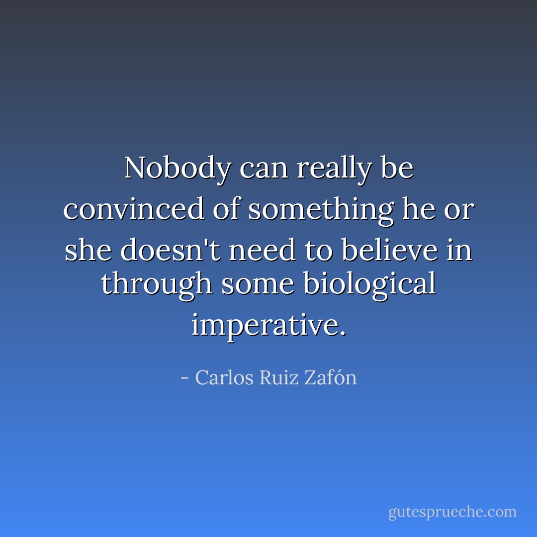 Nobody can really be convinced of something he or she doesn't need to believe in through some biological imperative. - Carlos Ruiz Zafón